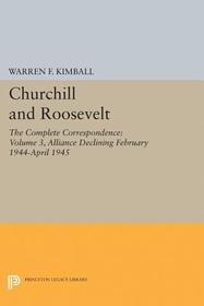 Churchill and Roosevelt, Volume 3: The Complete Correspondence: Alliance Declining, February 1944?April 1945