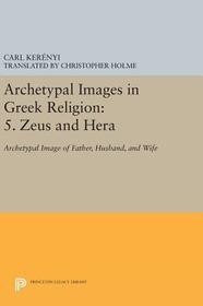 Archetypal Images in Greek Religion: 5. Zeus and Hera: Archetypal Image of Father, Husband, and Wife Archetypal Images in Greek Religion: 5. Zeus and Hera: Archetypal Image of Father, Husband, and Wife