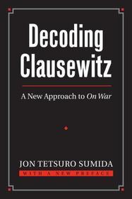 Decoding Clausewitz – A New Approach to `On War`: A New Approach to 'on War'