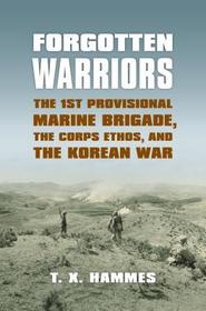 Forgotten Warriors – The 1st Provisional Marine Brigade, the Corps Ethos and the Korean War: The 1st Provisional Marine Brigade, the Corps Ethos and the Korean War