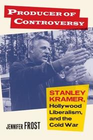 Producer of Controversy – Stanley Kramer, Hollywood Liberalism, and the Cold War: Stanley Kramer, Hollywood Liberalism, and the Cold War