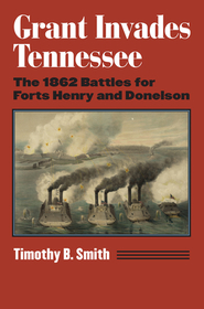 Grant Invades Tennessee – The 1862 Battles for Forts Henry and Donelson: The 1862 Battles for Forts Henry and Donelson