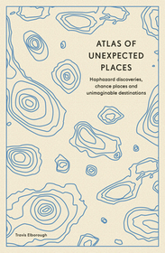 Atlas of Unexpected Places: Haphazard Discoveries, Chance Places and Unimaginable Destinations