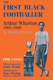 The First Black Footballer: Arthur Wharton 1865-1930: An Absence of Memory