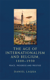 The age of internationalism and Belgium, 1880?1930: Peace, progress and prestige