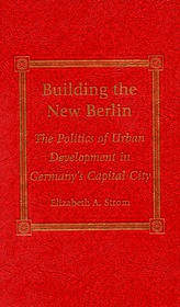 Building the New Berlin: The Politics of Urban Development in Germany's Capital City