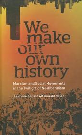 We Make Our Own History ? Marxism and Social Movements in the Twilight of Neoliberalism: Marxism and Social Movements in the Twilight of Neoliberalism