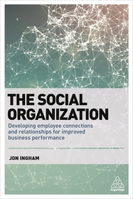 The Social Organization ? Developing Employee Connections and Relationships for Improved Business Performance: Developing Employee Connections and Relationships for Improved Business Performance