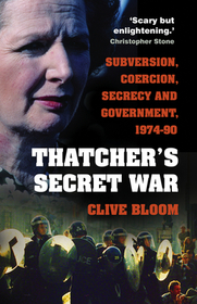 Thatcher's Secret War: Subversion, Coercion, Secrecy and Government, 1974-90 Thatcher's Secret War: Subversion, Coercion, Secrecy and Government, 1974-90