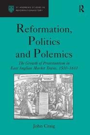 Reformation, Politics and Polemics: The Growth of Protestantism in East Anglian Market Towns, 1500?1610 Reformation, Politics and Polemics: The Growth of Protestantism in East Anglian Market Towns, 1500?1610