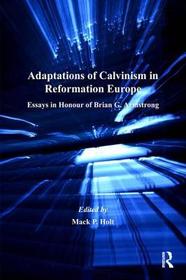 Adaptations of Calvinism in Reformation Europe: Essays in Honour of Brian G. Armstrong Adaptations of Calvinism in Reformation Europe: Essays in Honour of Brian G. Armstrong