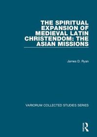 The Spiritual Expansion of Medieval Latin Christendom: The Asian Missions: The Asian Missions The Spiritual Expansion of Medieval Latin Christendom: The Asian Missions: The Asian Missions