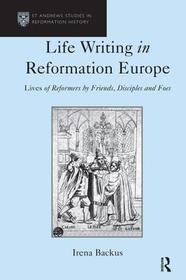 Life Writing in Reformation Europe: Lives of Reformers by Friends, Disciples and Foes Life Writing in Reformation Europe: Lives of Reformers by Friends, Disciples and Foes