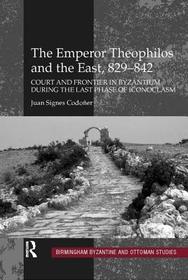 The Emperor Theophilos and the East, 829–842: Court and Frontier in Byzantium during the Last Phase of Iconoclasm