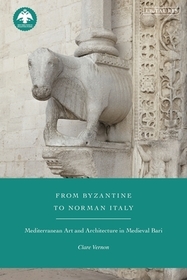 From Byzantine to Norman Italy: Mediterranean Art and Architecture in Medieval Bari From Byzantine to Norman Italy: Mediterranean Art and Architecture in Medieval Bari