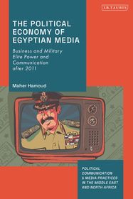 The Political Economy of Egyptian Media: Business and Military Elite Power and Communication after 2011 The Political Economy of Egyptian Media: Business and Military Elite Power and Communication after 2011