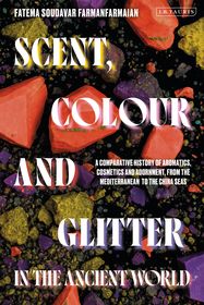Scent, Colour and Glitter in the Ancient World: A Comparative History of Aromatics, Cosmetics and Adornment, from the Mediterranean to the China Seas