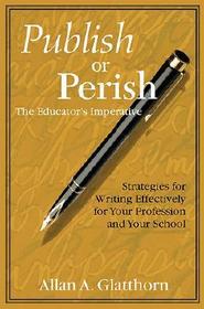 Publish or Perish - The Educator's Imperative: Strategies for Writing Effectively for Your Profession and Your School
