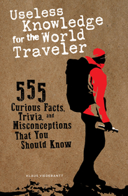 Useless Knowledge for the World Traveler: 555 Curious Facts, Trivia, and Misconceptions That You Should Know