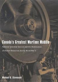Canada`s Greatest Wartime Muddle – National Selective Service and the Mobilization of Human Resources during World War II: National Selective Service and the Mobilization of Human Resources During World War II