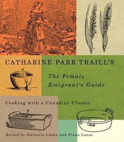 Catharine Parr Traill`s The Female Emigrant`s Gu – Cooking with a Canadian Classic: Cooking with a Canadian Classic