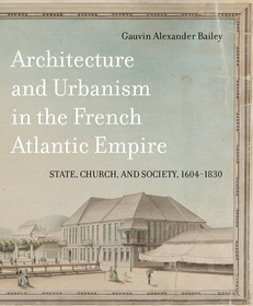 Architecture and Urbanism in the French Atlantic – State, Church, and Society, 1604–1830: State, Church, and Society, 1604-1830
