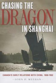 Chasing the Dragon in Shanghai: Canada's Early Relations with China, 1858-1952
