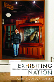 Exhibiting Nation: Multicultural Nationalism (and Its Limits) in Canada?s Museums Exhibiting Nation: Multicultural Nationalism (and Its Limits) in Canada?s Museums