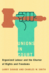 Unions in Court: Organized Labour and the Charter of Rights and Freedoms