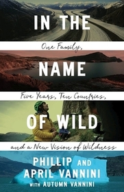 In the Name of Wild: One Family, Five Years, Ten Countries, and a New Vision of Wildness In the Name of Wild: One Family, Five Years, Ten Countries, and a New Vision of Wildness
