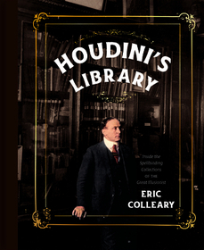 Houdini's Library: Inside the Spellbinding Collections of the Great Illusionist