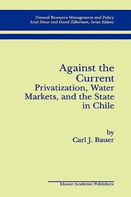 Against the Current: Privatization, Water Markets, and the State in Chile: Privatization, Water Markets, and the State in Chile