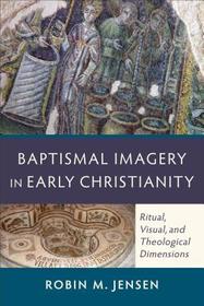 Baptismal Imagery in Early Christianity – Ritual, Visual, and Theological Dimensions: Ritual, Visual, and Theological Dimensions