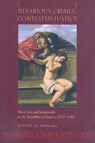 Nefarious Crimes, Contested Justice – Illicit Sex and Infanticide in the Republic of Venice, 1557–1789: Illicit Sex and Infanticide in the Republic of Venice, 1557–1789