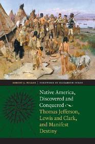 Native America, Discovered and Conquered – Thomas Jefferson, Lewis and Clark, and Manifest Destiny: Thomas Jefferson, Lewis and Clark, and Manifest Destiny