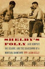 Shelby`s Folly ? Jack Dempsey, Doc Kearns, and the Shakedown of a Montana Boomtown: Jack Dempsey, Doc Kearns, and the Shakedown of a Montana Boomtown