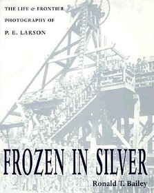 Frozen in Silver ? The Life and Frontier Photography of P. E. Larson: Life & Frontier Photography Of P. E. Larson