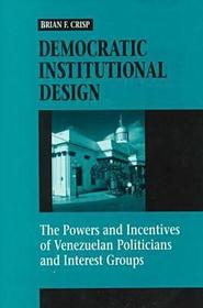 Democratic Institutional Design – The Powers and Incentives of Venezuelan Politicians and Interest Groups: The Powers and Incentives of Venezuelan Politicians and Interest Groups