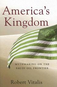 America`s Kingdom – Mythmaking on the Saudi Oil Frontier: Mythmaking on the Saudi Oil Frontier