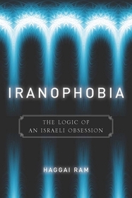 Iranophobia – The Logic of an Israeli Obsession: The Logic of an Israeli Obsession