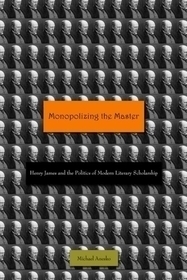 Monopolizing the Master – Henry James and the Politics of Modern Literary Scholarship: Henry James and the Politics of Modern Literary Scholarship