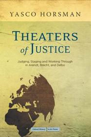 Theaters of Justice – Judging, Staging, and Working Through in Arendt, Brecht, and Delbo: Judging, Staging, and Working Through in Arendt, Brecht, and Delbo