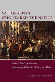 Nationalists Who Feared the Nation – Adriatic Multi–Nationalism in Habsburg Dalmatia, Trieste, and Venice: Adriatic Multi-Nationalism in Habsburg Dalmatia, Trieste, and Venice