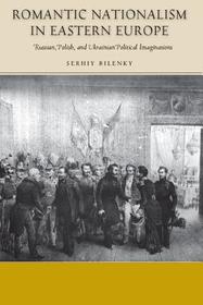 Romantic Nationalism in Eastern Europe – Russian, Polish, and Ukrainian Political Imaginations: Russian, Polish, and Ukrainian Political Imaginations