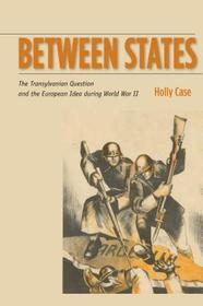 Between States – The Transylvanian Question and the European Idea during World War II: The Transylvanian Question and the European Idea During World War II