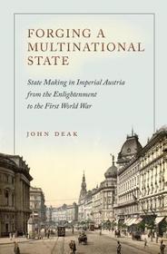 Forging a Multinational State – State Making in Imperial Austria from the Enlightenment to the First World War: State Making in Imperial Austria from the Enlightenment to the First World War