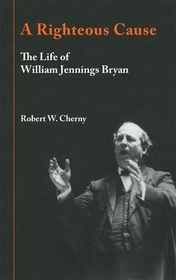 A Righteous Cause – The Life of William Jennings Bryan: The Life of William Jennings Bryan
