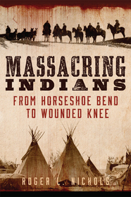 Massacring Indians – From Horseshoe Bend to Wounded Knee: From Horseshoe Bend to Wounded Knee