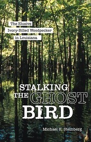 Stalking the Ghost Bird – The Elusive Ivory–Billed Woodpecker in Louisiana: The Elusive Ivory-Billed Woodpecker in Louisiana
