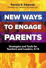 New Ways to Engage Parents – Strategies and Tools for Teachers and Leaders, K–12: Strategies and Tools for Teachers and Leaders, K–12